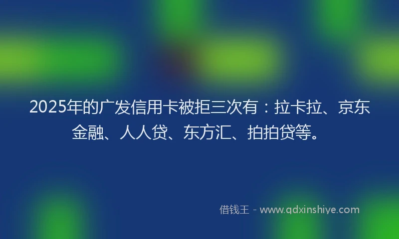 2025年的广发信用卡被拒三次有：拉卡拉、京东金融、人人贷、东方汇、拍拍贷等。