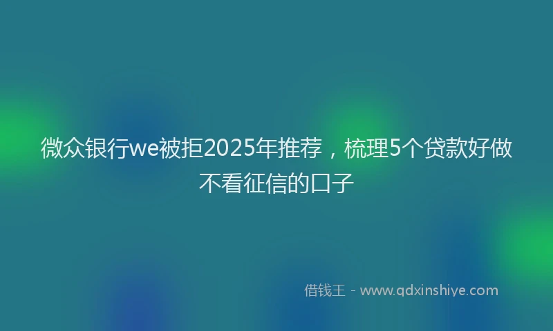 微众银行we被拒2025年推荐，梳理5个贷款好做不看征信的口子