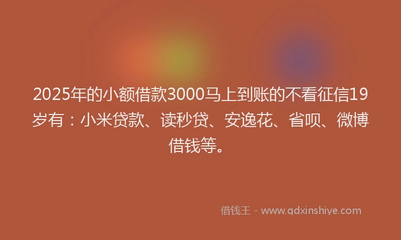 2025年的小额借款3000马上到账的不看征信19岁有：小米贷款、读秒贷、安逸花、省呗、微博借钱等。
