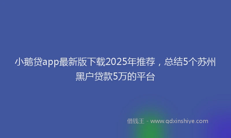 小鹅贷app最新版下载2025年推荐，总结5个苏州黑户贷款5万的平台