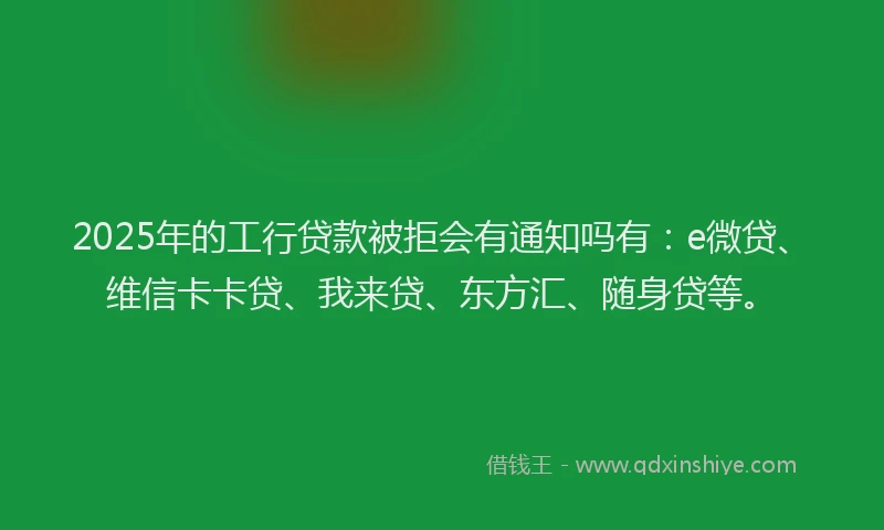 2025年的工行贷款被拒会有通知吗有：e微贷、维信卡卡贷、我来贷、东方汇、随身贷等。