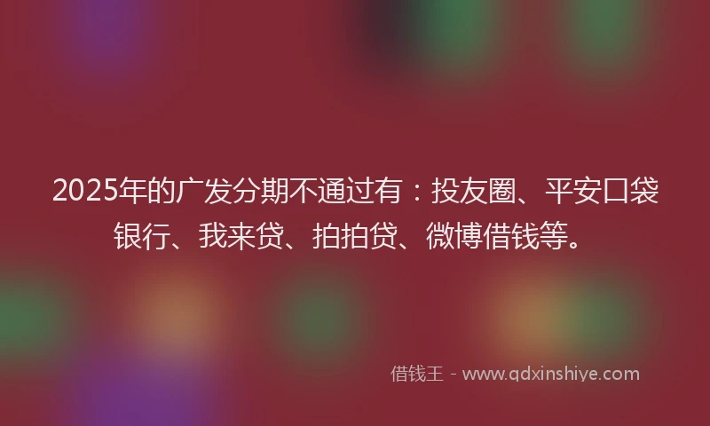 2025年的广发分期不通过有：投友圈、平安口袋银行、我来贷、拍拍贷、微博借钱等。