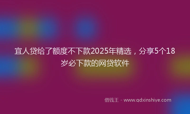 宜人贷给了额度不下款2025年精选，分享5个18岁必下款的网贷软件