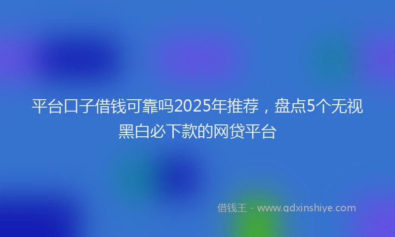平台口子借钱可靠吗2025年推荐，盘点5个无视黑白必下款的网贷平台