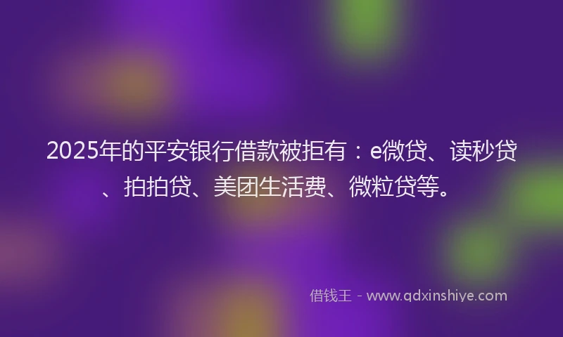 2025年的平安银行借款被拒有：e微贷、读秒贷、拍拍贷、美团生活费、微粒贷等。