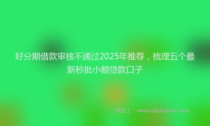 好分期借款审核不通过2025年推荐，梳理五个最新秒批小额贷款口子