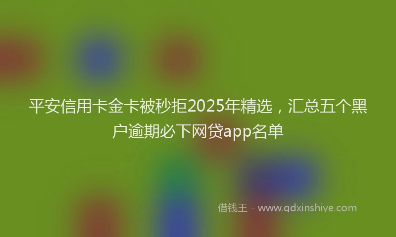 平安信用卡金卡被秒拒2025年精选，汇总五个黑户逾期必下网贷app名单