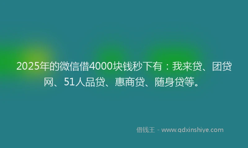 2025年的微信借4000块钱秒下有：我来贷、团贷网、51人品贷、惠商贷、随身贷等。