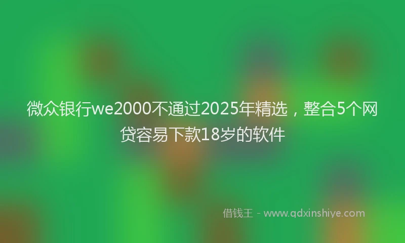 微众银行we2000不通过2025年精选，整合5个网贷容易下款18岁的软件