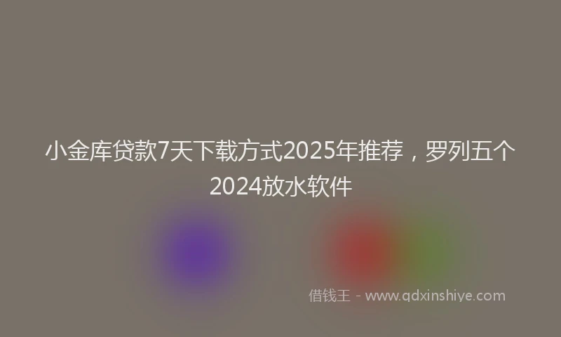 小金库贷款7天下载方式2025年推荐，罗列五个2024放水软件