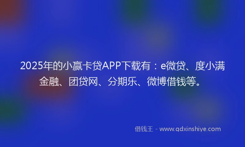 2025年的小赢卡贷APP下载有：e微贷、度小满金融、团贷网、分期乐、微博借钱等。