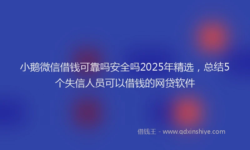 小鹅微信借钱可靠吗安全吗2025年精选，总结5个失信人员可以借钱的网贷软件