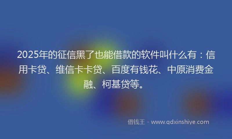 2025年的征信黑了也能借款的软件叫什么有：信用卡贷、维信卡卡贷、百度有钱花、中原消费金融、柯基贷等。