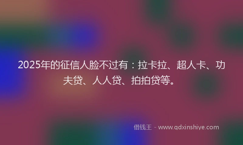 2025年的征信人脸不过有：拉卡拉、超人卡、功夫贷、人人贷、拍拍贷等。