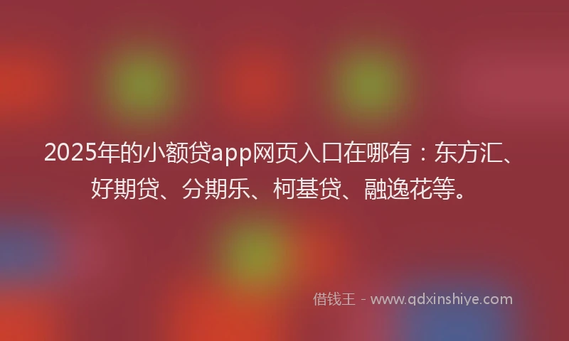 2025年的小额贷app网页入口在哪有：东方汇、好期贷、分期乐、柯基贷、融逸花等。