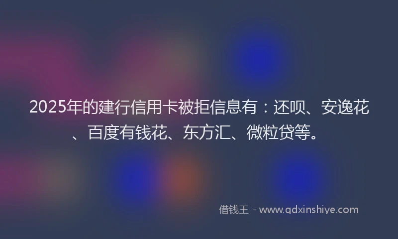 2025年的建行信用卡被拒信息有：还呗、安逸花、百度有钱花、东方汇、微粒贷等。