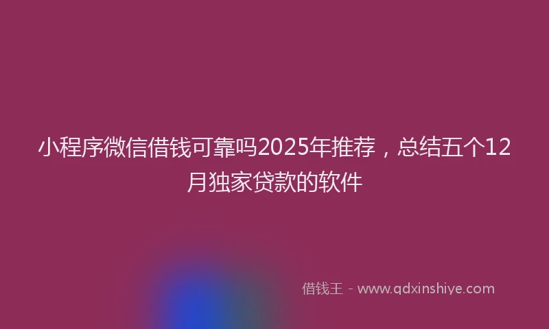 小程序微信借钱可靠吗2025年推荐，总结五个12月独家贷款的软件