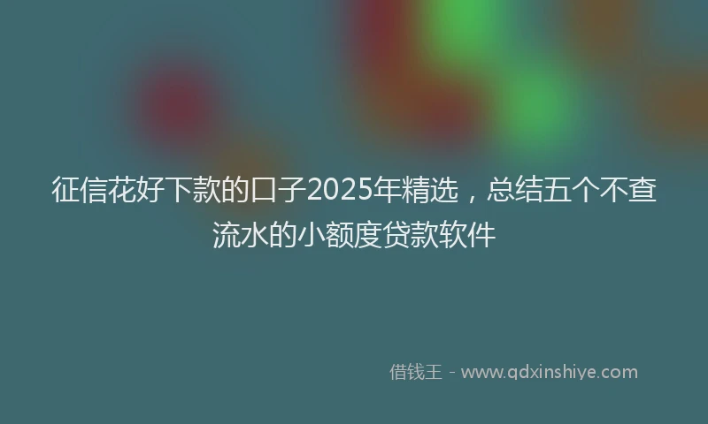 征信花好下款的口子2025年精选，总结五个不查流水的小额度贷款软件