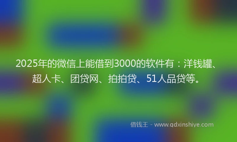 2025年的微信上能借到3000的软件有：洋钱罐、超人卡、团贷网、拍拍贷、51人品贷等。