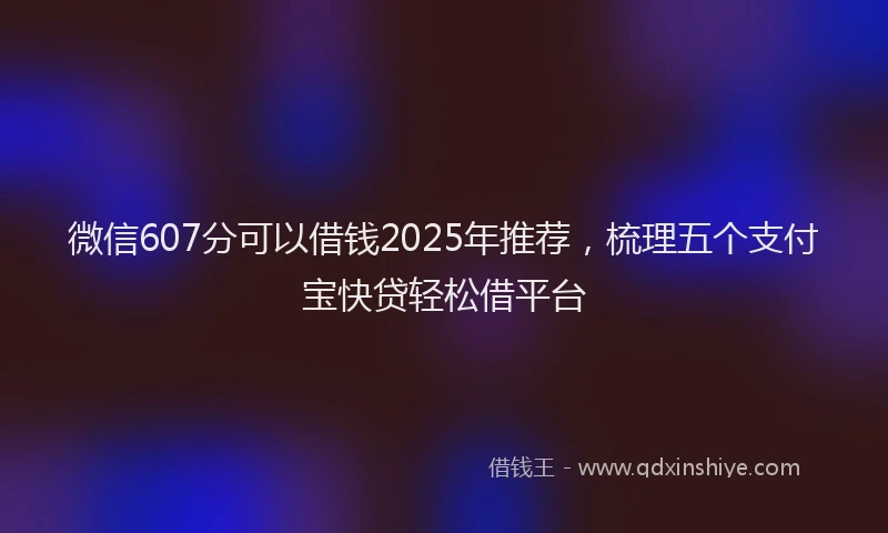 微信607分可以借钱2025年推荐，梳理五个支付宝快贷轻松借平台