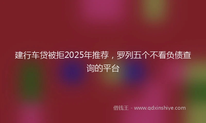 建行车贷被拒2025年推荐，罗列五个不看负债查询的平台