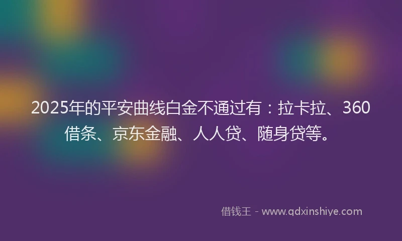 2025年的平安曲线白金不通过有：拉卡拉、360借条、京东金融、人人贷、随身贷等。