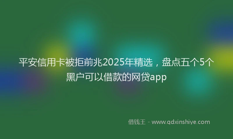 平安信用卡被拒前兆2025年精选，盘点五个5个黑户可以借款的网贷app