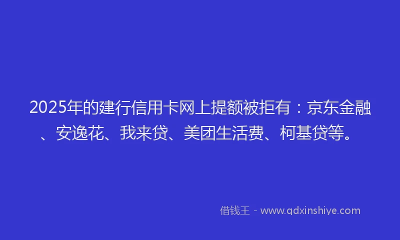 2025年的建行信用卡网上提额被拒有：京东金融、安逸花、我来贷、美团生活费、柯基贷等。