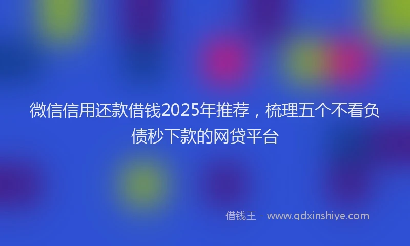 微信信用还款借钱2025年推荐，梳理五个不看负债秒下款的网贷平台