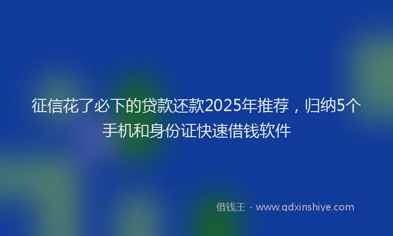 征信花了必下的贷款还款2025年推荐，归纳5个手机和身份证快速借钱软件