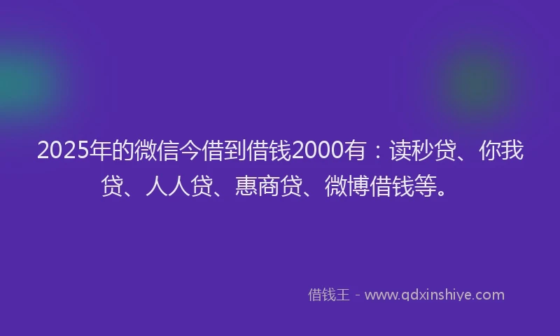 2025年的微信今借到借钱2000有：读秒贷、你我贷、人人贷、惠商贷、微博借钱等。
