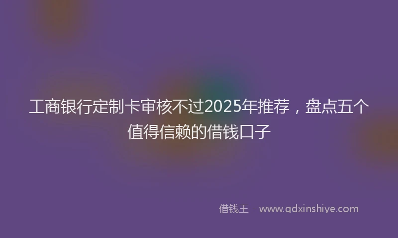 工商银行定制卡审核不过2025年推荐，盘点五个值得信赖的借钱口子