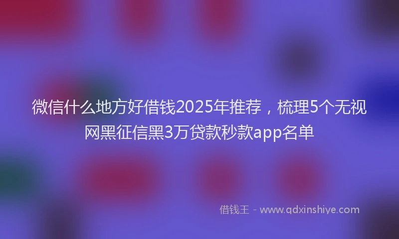 微信什么地方好借钱2025年推荐，梳理5个无视网黑征信黑3万贷款秒款app名单