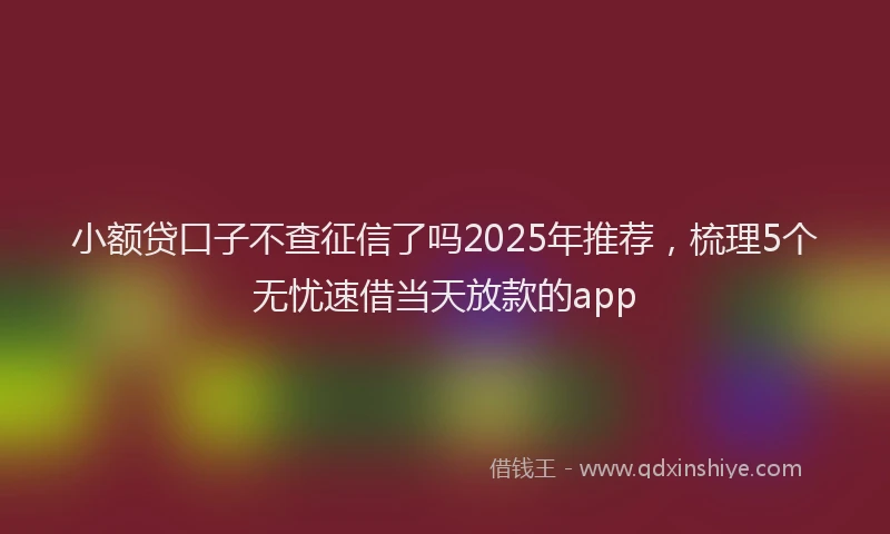 小额贷口子不查征信了吗2025年推荐，梳理5个无忧速借当天放款的app