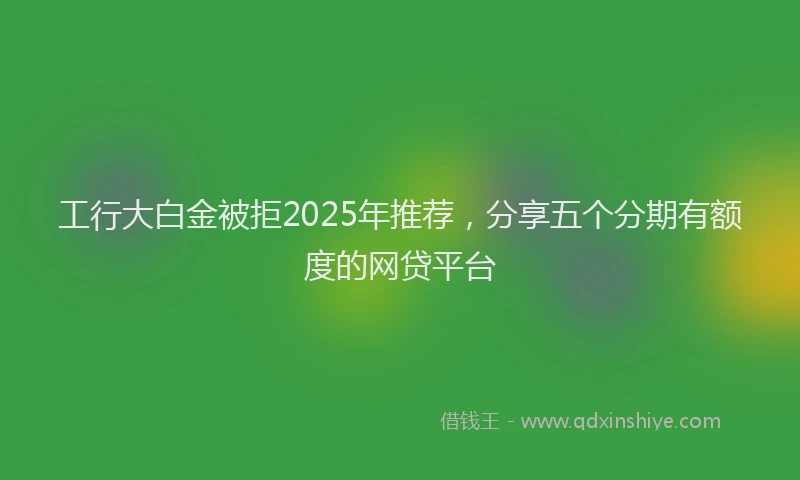 工行大白金被拒2025年推荐，分享五个分期有额度的网贷平台