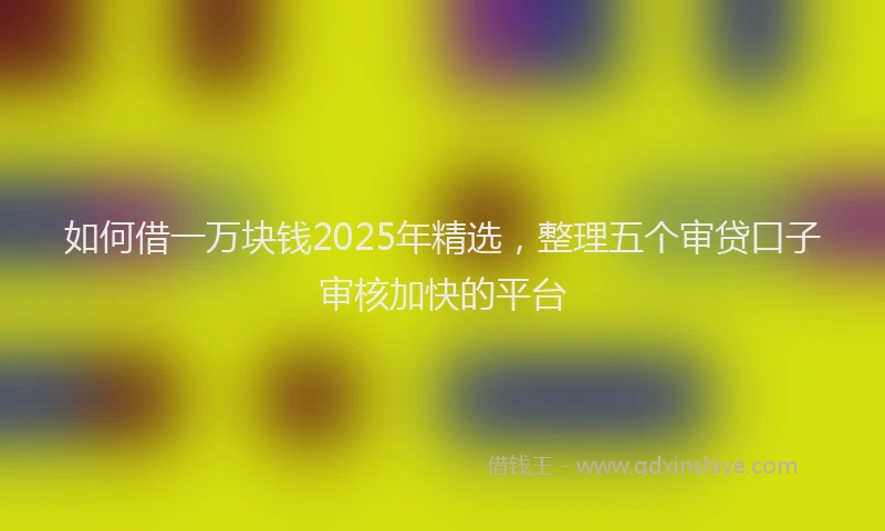 如何借一万块钱2025年精选，整理五个审贷口子审核加快的平台