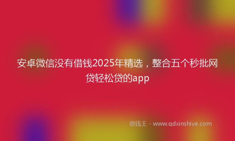 安卓微信没有借钱2025年精选，整合五个秒批网贷轻松贷的app