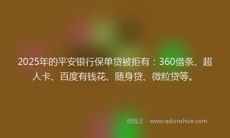 2025年的平安银行保单贷被拒有：360借条、超人卡、百度有钱花、随身贷、微粒贷等。