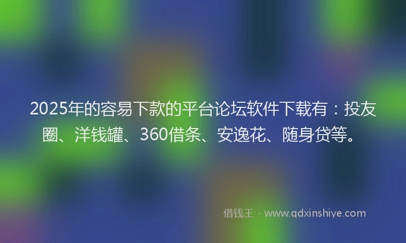 2025年的容易下款的平台论坛软件下载有：投友圈、洋钱罐、360借条、安逸花、随身贷等。