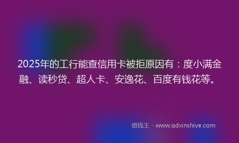 2025年的工行能查信用卡被拒原因有：度小满金融、读秒贷、超人卡、安逸花、百度有钱花等。