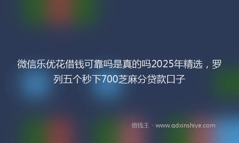 微信乐优花借钱可靠吗是真的吗2025年精选，罗列五个秒下700芝麻分贷款口子