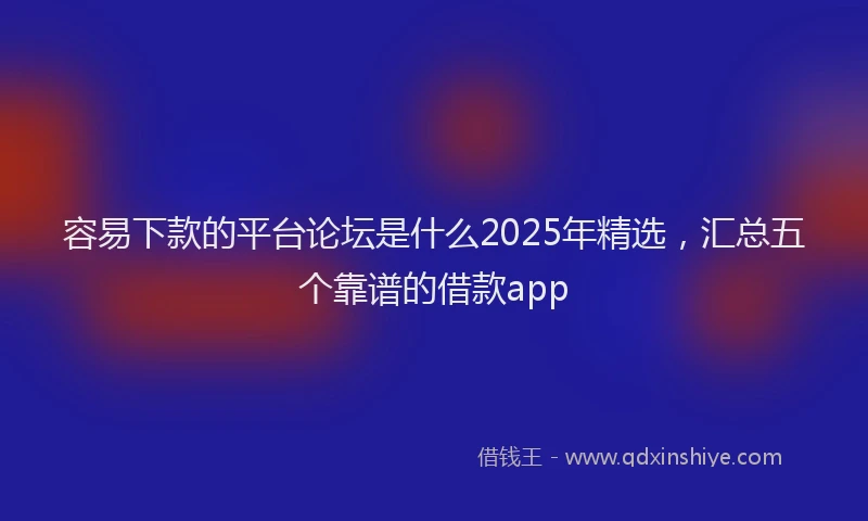 容易下款的平台论坛是什么2025年精选，汇总五个靠谱的借款app