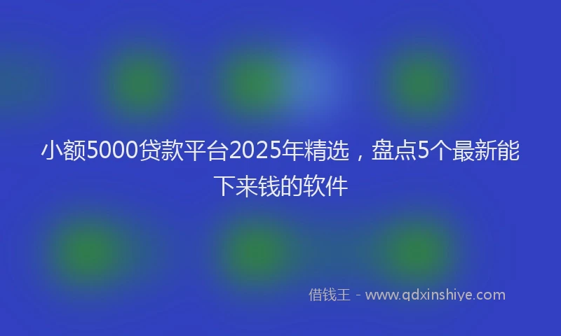 小额5000贷款平台2025年精选，盘点5个最新能下来钱的软件