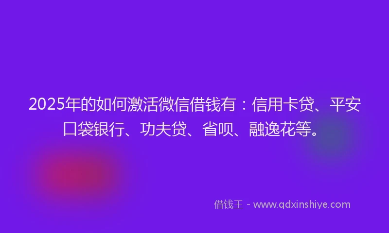 2025年的如何激活微信借钱有：信用卡贷、平安口袋银行、功夫贷、省呗、融逸花等。