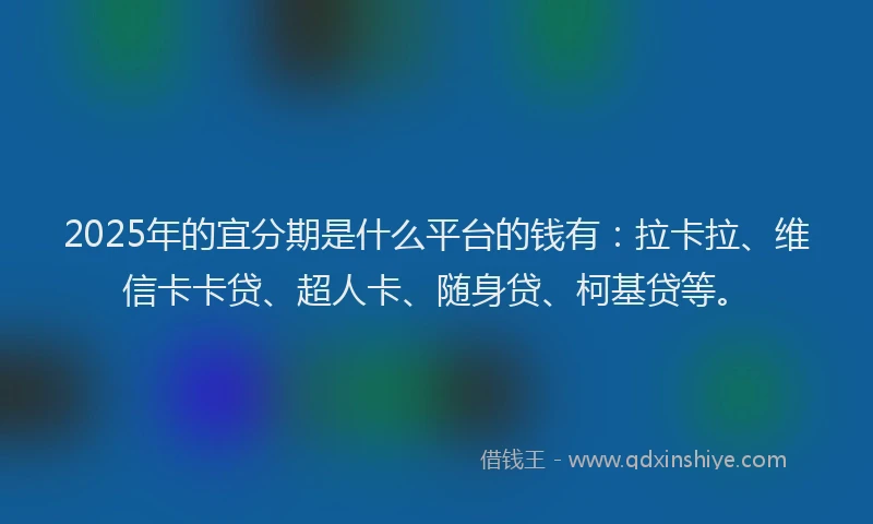 2025年的宜分期是什么平台的钱有：拉卡拉、维信卡卡贷、超人卡、随身贷、柯基贷等。