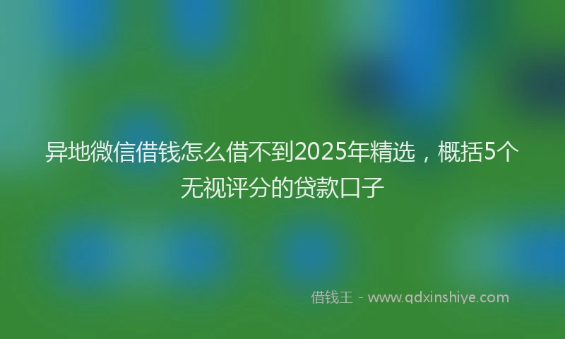 异地微信借钱怎么借不到2025年精选，概括5个无视评分的贷款口子