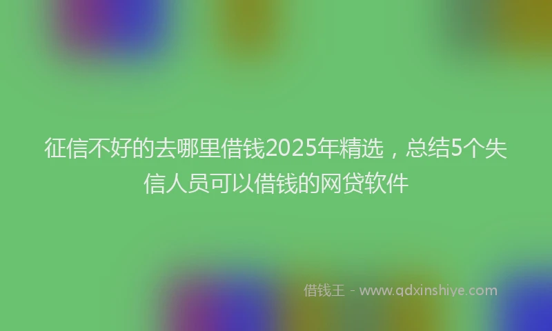 征信不好的去哪里借钱2025年精选，总结5个失信人员可以借钱的网贷软件