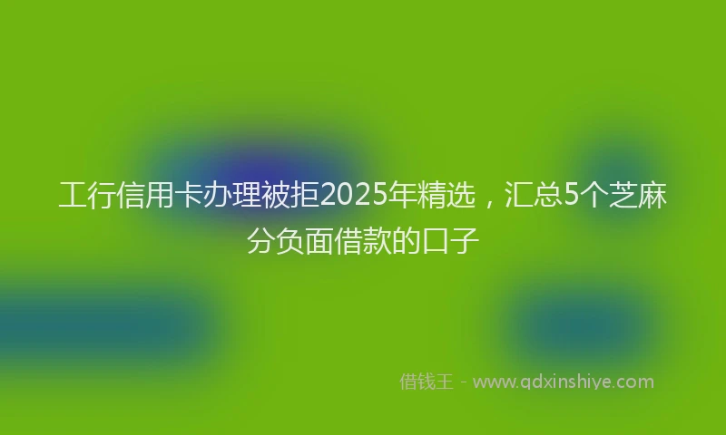 工行信用卡办理被拒2025年精选，汇总5个芝麻分负面借款的口子