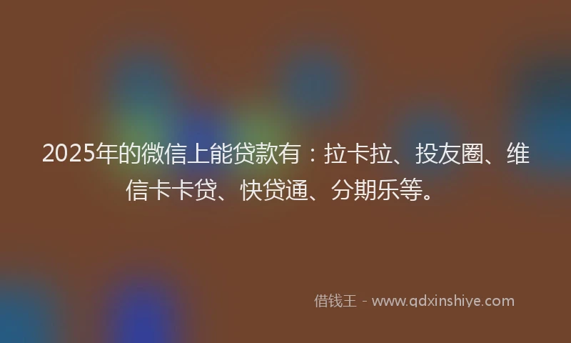 2025年的微信上能贷款有：拉卡拉、投友圈、维信卡卡贷、快贷通、分期乐等。
