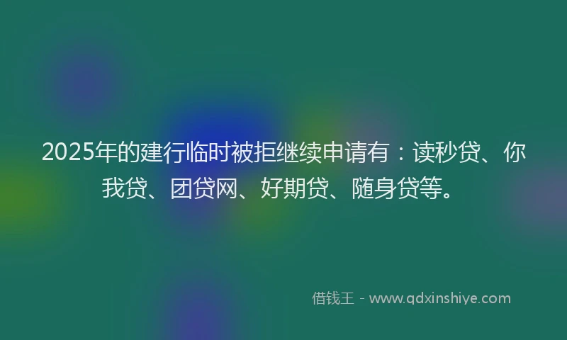 2025年的建行临时被拒继续申请有：读秒贷、你我贷、团贷网、好期贷、随身贷等。